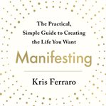 Manifesting : The Practical, Simple Guide to Creating the Life You Want cover image