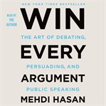 Win Every Argument : The Art of Debating, Persuading, and Public Speaking cover image
