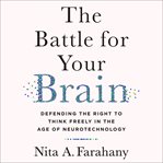 The Battle for Your Brain : Defending the Right to Think Freely in the Age of Neurotechnology cover image