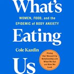 What's Eating Us : Women, Food, and the Epidemic of Body Anxiety cover image