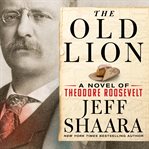 The Old Lion : A Novel of Theodore Roosevelt cover image