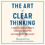 The Art of Clear Thinking : A Stealth Fighter Pilot's Timeless Rules for Making Tough Decisions cover image