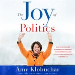 The Joy of Politics : Surviving Cancer, a Campaign, a Pandemic, an Insurrection, and Life's Other Unexpected Curveballs cover image