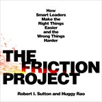The Friction Project : How Smart Leaders Make the Right Things Easier and the Wrong Things Harder cover image