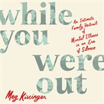 While You Were Out : An Intimate Family Portrait of Mental Illness in an Era of Silence cover image