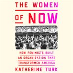 The Women of NOW : Building the Radical Feminist Organization That Transformed America cover image