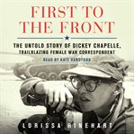 First to the Front : The Untold Story of Dickey Chapelle, Trailblazing Female War Correspondent cover image