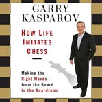 How Life Imitates Chess: [making the right moves-from the board to the boardroom] cover image