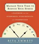 Manage your time to reduce your stress: a handbook for the overworked, overscheduled, and overwhelmed cover image