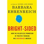 Bright-sided: [how the relentless promotion of positive thinking has undermined America] cover image