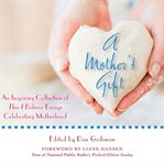 A mother's gift: an inspiring collection of This I believe essays celebrating motherhood cover image