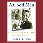 A good man: rediscovering my father, Sargent Shriver cover image