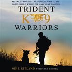 Trident K9 warriors: my tales from the training ground to the battlefield with elite Navy SEAL canines cover image