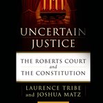 Uncertain justice : the Roberts court and the constitution cover image