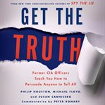 Get the truth: former CIA officers teach you how to persuade anyone to tell all cover image
