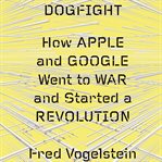 Dogfight: how Apple and Google went to war and started a revolution cover image