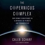 The Copernicus complex : our cosmic significance in a universe of planets and probabilities cover image