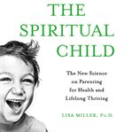 The spiritual child : the new science on parenting for health and lifelong thriving cover image