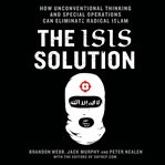 The ISIS solution: how unconventional thinking and special operations can eliminate radical Islam cover image