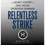 Relentless strike : the secret history of Joint Special Operations Command cover image