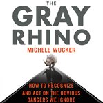The gray rhino : how to recognize and act on the obvious dangers we ignore cover image