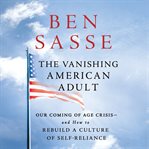 The vanishing American adult : our coming-of-age crisis--and how to rebuild a culture of self-reliance cover image
