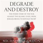 Degrade and Destroy : The Inside Story of the War Against the Islamic State, from Barack Obama to Donald Trump cover image