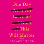 One day we'll all be dead and none of this will matter : essays cover image