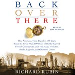 Back over there : one American time-traveler, 100 years since the Great War, 500 miles of battle-scarred French countryside, and too many trenches, shells, legends and ghosts to count cover image