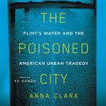 The poisoned city : Flint's water and the American urban tragedy cover image