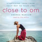 Close to Om : stretching yoga from your mat to your life cover image