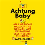 Achtung baby : an American mom on the German art of raising self-reliant children