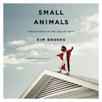 Small Animals : Parenthood in the Age of Fear cover image