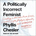 A Politically Incorrect Feminist : Creating a Movement with Bitches, Lunatics, Dykes, Prodigies, Warriors, and Wonder Women cover image