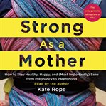 Strong as a mother : how to stay healthy, happy, and (most importantly) sane from pregnancy to parenthood : [the only guide to taking care of you!] cover image