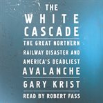 The white cascade : the Great Northern Railway disaster and America's deadliest avalanche cover image