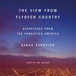 The view from flyover country : dispatches from the forgotten America cover image