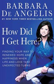 How Did I Get Here? : Finding Your Way to Renewed Hope and Happiness When Life and Love Take Unexpected Turns cover image