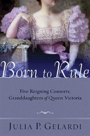 Born to rule : five reigning consorts, granddaughters of Queen Victoria cover image