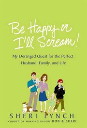 Be Happy or I'll Scream! : My Deranged Quest for the Perfect Husband, Family, and Life cover image