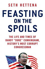 Feasting on the Spoils : The Life and Times of Randy "Duke" Cunningham, History's Most Corrupt Congressman cover image