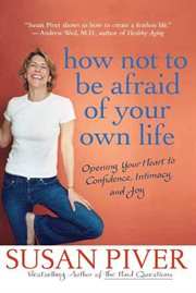 How Not to Be Afraid of Your Own Life : Opening Your Heart to Confidence, Intimacy, and Joy cover image