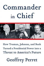 Commander in Chief : How Truman, Johnson, and Bush Turned a Presidential Power into a Threat to America's Future cover image