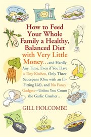 How to Feed Your Whole Family a Healthy, Balanced Diet : with Very Little Money & Hardly Any Time, Even if You Have a Tiny Kitchen, Only Three Saucepans (One cover image