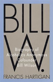 Bill W. : A Biography of Alcoholics Anonymous Cofounder Bill Wilson cover image
