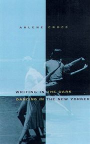 Writing in the Dark, Dancing in The New Yorker : An Arlene Croce Reader cover image
