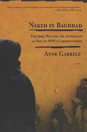 Naked in Baghdad : The Iraq War and the Aftermath as Seen by NPR's Correspondent Anne Garrels cover image