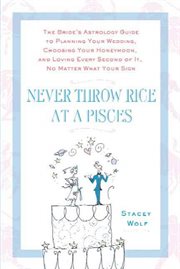 Never Throw Rice at a Pisces : The Bride's Astrology Guide to Planning Your Wedding, Choosing Your Honeymoon, and Loving Every Seco cover image