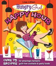 Hungry Girl Happy Hour : 75 Recipes for Amazingly Fantastic Guilt-Free Cocktails and Party Foods cover image