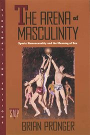 The Arena of Masculinity : Sports, Homosexuality, and the Meaning of Sex cover image